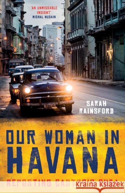Our Woman in Havana: Reporting Castro’s Cuba Sarah Rainsford 9781786073990