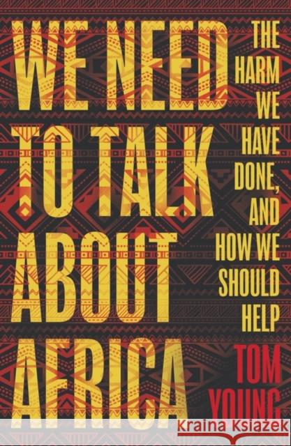 We Need to Talk About Africa: The harm we have done, and how we should help Tom Young 9781786074966 Oneworld Publications