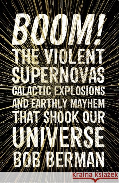 Boom!: The Violent Supernovas, Galactic Explosions, and Earthly Mayhem that Shook our Universe Bob Berman 9781786075970
