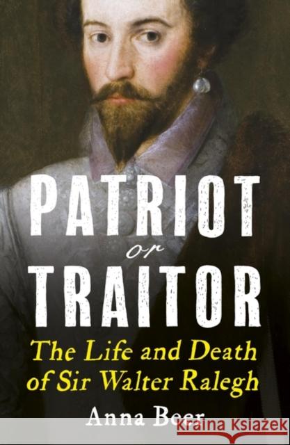 Patriot or Traitor: The Life and Death of Sir Walter Ralegh Beer, Anna 9781786076700 ONEWorld Publications