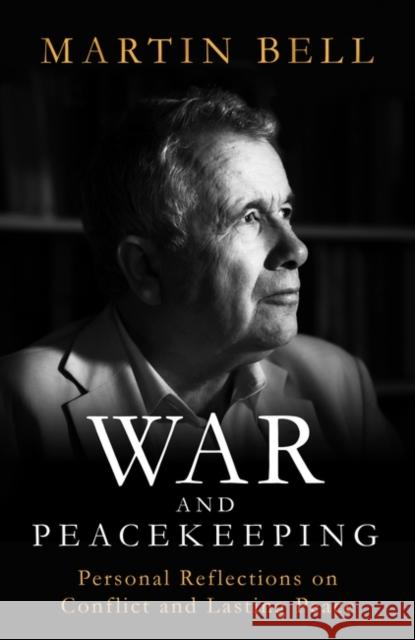 War and Peacekeeping: Personal Reflections on Conflict and Lasting Peace Martin Bell 9781786077639