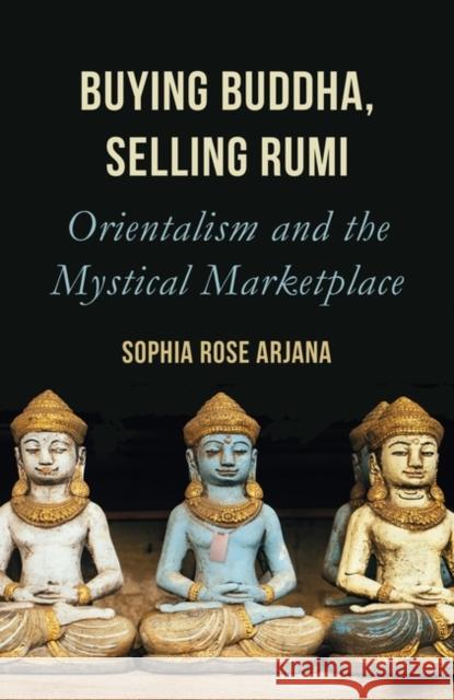 Buying Buddha, Selling Rumi: Orientalism and the Mystical Marketplace Arjana, Sophia Rose 9781786077714