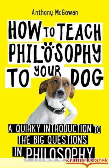 How to Teach Philosophy to Your Dog: A Quirky Introduction to the Big Questions in Philosophy McGowan, Anthony 9781786078209 Oneworld Publications