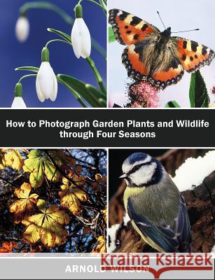 How To Photograph Garden Plants and Wildlife Through Four Seasons Arnold Wilson 9781786125095