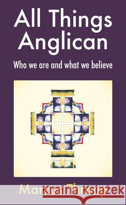 All Things Anglican: Who we are and what we believe Marcus Throup 9781786220677 Canterbury Press Norwich
