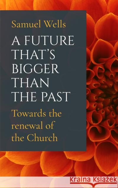 A Future That's Bigger Than The Past: Towards the renewal of the Church Samuel Wells 9781786221773 Canterbury Press Norwich
