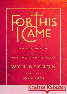 For This I Came: Spiritual wisdom for priesthood and ministry Wyn Beynon 9781786224668