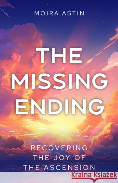The Missing Ending: Recovering the Joy of the Ascension Moira Astin 9781786226037 Canterbury Press Norwich