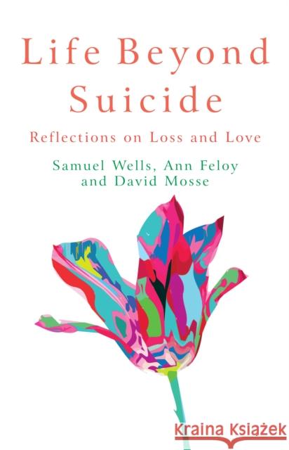Life Beyond Suicide: Reflections on Loss and Love Samuel Wells Ann Feloy 9781786226518 Canterbury Press Norwich