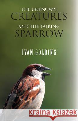 The Unknown Creatures and The Talking Sparrow Golding, Ivan 9781786230164