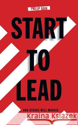 Start to Lead... and Others Will Manage Philip A. Bain 9781786230393