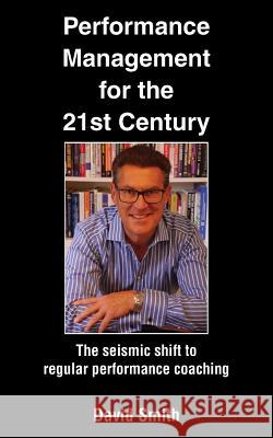Performance Management for the 21st Century: The Seismic Shift to Regular Performance Coaching David Smith 9781786231215 Grosvenor House Publishing Limited