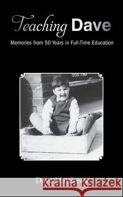 Teaching Dave: Memories from 50 Years in Full-Time Education Dave Matthews 9781786231628