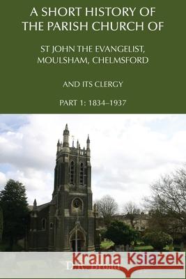 A Short History of the Parish Church of St John the Evangelist, Moulsham, Chelmsford and its Clergy: Part 1: 1834 - 1937 D.R. Broad 9781786235183 Grosvenor House Publishing Ltd