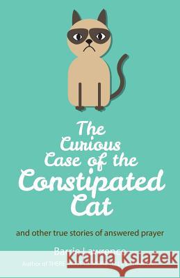 The Curious Case of the Constipated Cat and Other True Stories of Answered Prayer Barrie Lawrence 9781786237224 Grosvenor House Publishing Ltd