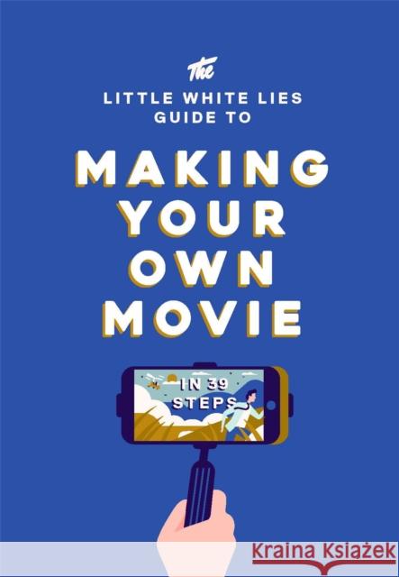 The Little White Lies Guide to Making Your Own Movie: In 39 Steps Little White Lies 9781786270658 Laurence King