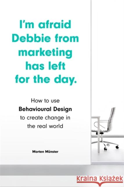 I'm Afraid Debbie from Marketing Has Left for the Day: How to Use Behavioural Design to Create Change in the Real World Morten Munster 9781786279484