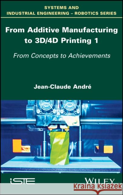 From Additive Manufacturing to 3d/4D Printing 1: From Concepts to Achievements Jean–Claude André 9781786301192