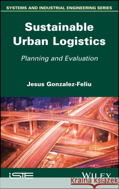 Sustainable Urban Logistics: Planning and Evaluation Jesus Gonzalez-Feliu 9781786301796