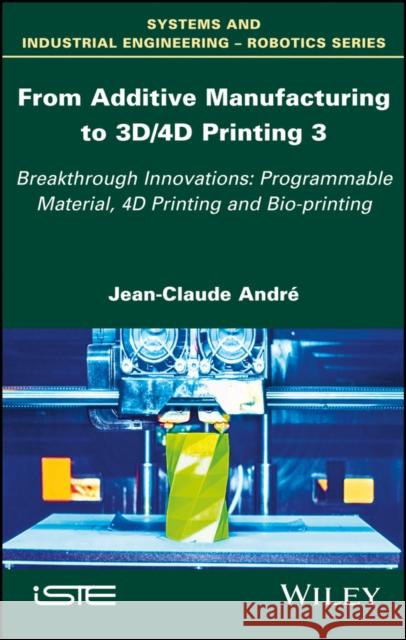 From Additive Manufacturing to 3d/4D Printing 3: Breakthrough Innovations: Programmable Material, 4D Printing and Bio-Printing André, Jean-Claude 9781786302328 Wiley-Iste