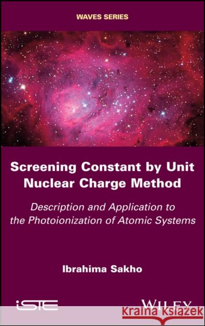 Screening Constant by Unit Nuclear Charge Method: Description and Application to the Photoionization of Atomic Systems Ibrahima Sakho 9781786302731 Wiley-Iste