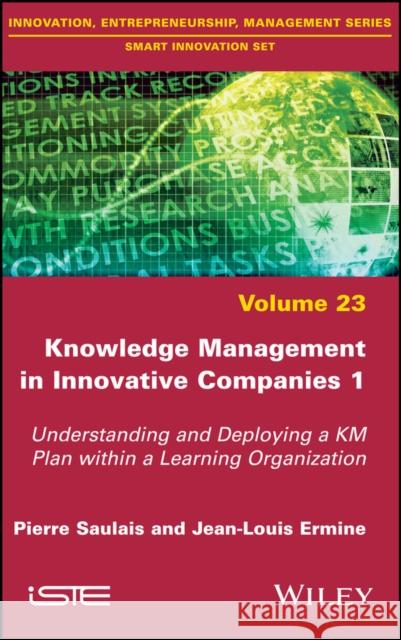 Knowledge Management in Innovative Companies 1: Understanding and Deploying a Km Plan Within a Learning Organization Pierre Saulais Jean-Louis Ermine 9781786303202