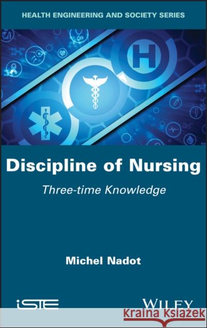 Discipline of Nursing: Three-Time Knowledge Michel Nadot 9781786304292 Wiley-Iste