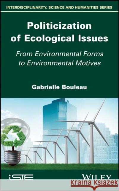 Politicization of Ecological Issues: From Environmental Forms to Environmental Motives Gabrielle Bouleau 9781786304810 Wiley-Iste