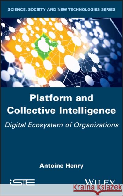 Platform and Collective Intelligence: Digital Ecosystem of Organizations Antoine Henry 9781786304926 Wiley-Iste