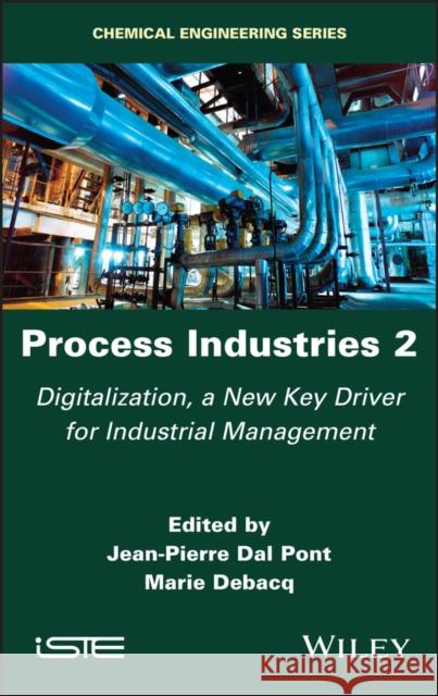 Process Industries 2: Digitalization, a New Key Driver for Industrial Management Dal Pont, Jean-Pierre 9781786305626 Wiley-Iste