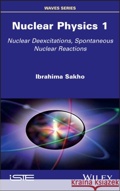 Nuclear Physics 1: Nuclear Deexcitations, Spontaneous Nuclear Reactions Sakho, Ibrahima 9781786306418 ISTE Ltd