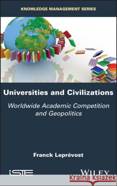 Universities and Civilizations: Worldwide Academic Competition and Geopolitics Franck Leprevost 9781786306685