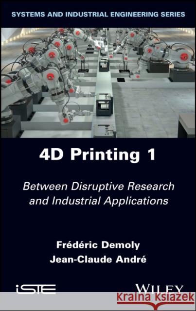 4D Printing, Volume 1: Between Disruptive Research and Industrial Applications Demoly, Frederic 9781786307316 ISTE Ltd