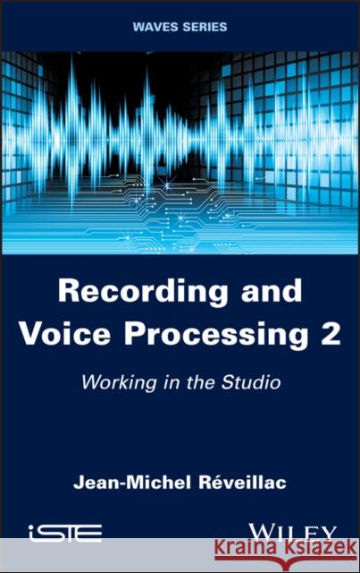 Recording and Voice Processing, Volume 2: Working in the Studio Réveillac, Jean-Michel 9781786307385