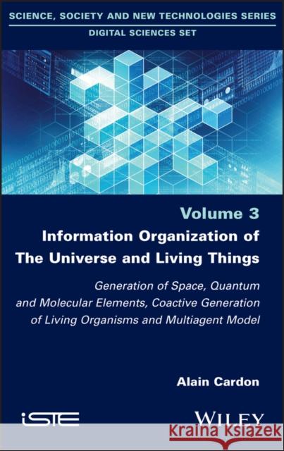 Information Organization of the Universe and Living Things: Generation of Space, Quantum and Molecular Elements, Coactive Generation of Living Organis Alain Cardon 9781786307460 Wiley-Iste