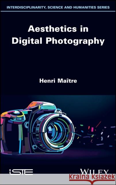 Aesthetics in Digital Photography Henri Maitre 9781786307538 ISTE Ltd and John Wiley & Sons Inc