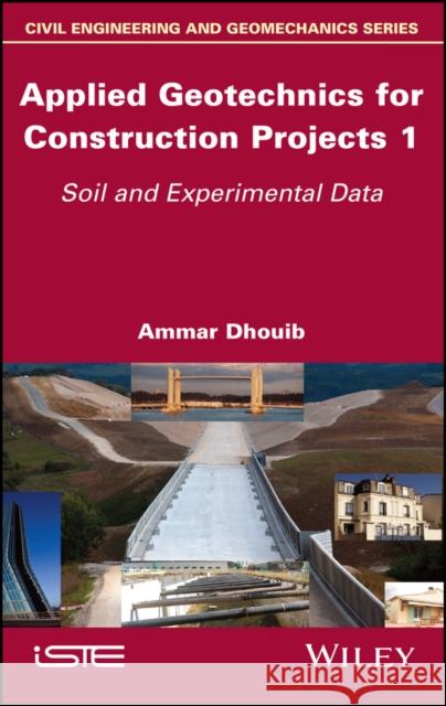 Applied Geotechnics for Construction Projects, Volume 1: Soil and Experimental Data Ammar Dhouib 9781786307750