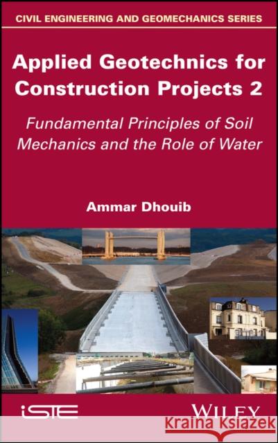 Applied Geotechnics for Construction Projects, Volume 2: Fundamental Principles of Soil Mechanics and the Role of Water Ammar Dhouib 9781786307767