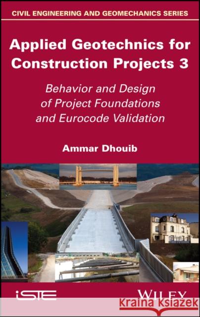 Applied Geotechnics for Construction Projects, Volume 3: Behavior and Design of Project Foundations and Eurocode Validation Ammar Dhouib 9781786307774