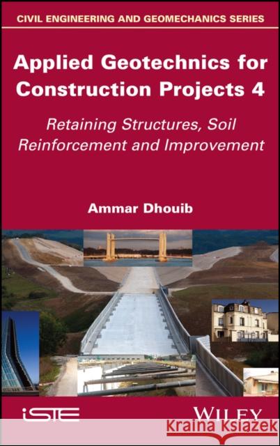 Applied Geotechnics for Construction Projects, Volume 4: Retaining Structures, Soil Reinforcement and Improvement Ammar Dhouib 9781786307781