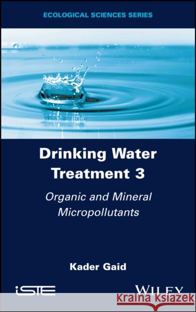 Drinking Water Treatment, Organic and Mineral Micropollutants Kader (Alger University of Science and Technology Houari Boumediene, Algeria) Gaid 9781786307859 ISTE Ltd and John Wiley & Sons Inc