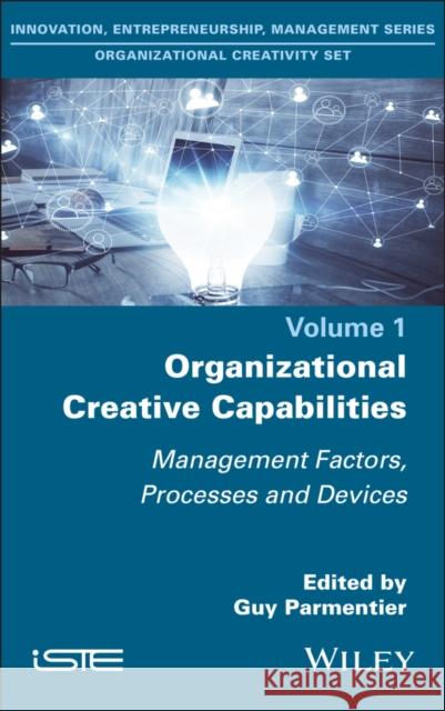 Organizational Creative Capabilities: Management Factors, Processes and Devices Guy Parmentier 9781786308122