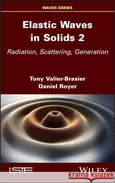 Elastic Waves in Solids, Volume 2: Radiation, Scattering, Generation Valier-Brasier, Tony 9781786308153 ISTE Ltd