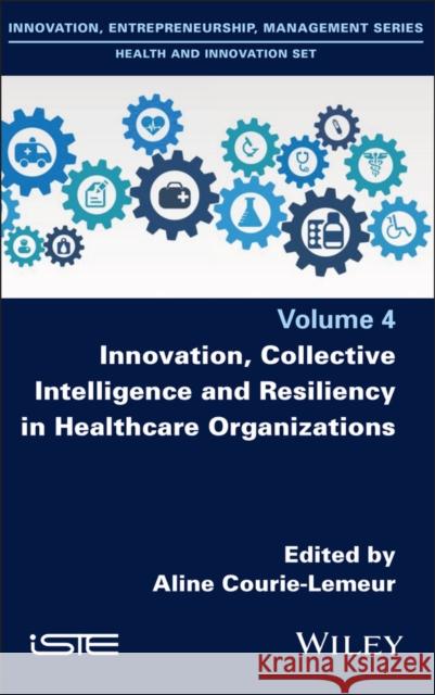 Innovation, Collective Intelligence and Resiliency in Healthcare Organizations Aline Courie-Lemeur 9781786308443 Wiley-Iste