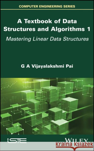 A Textbook of Data Structures and Algorithms, Volume 1: Mastering Linear Data Structures G. A. Vijayalakshm 9781786308696 Wiley-Iste