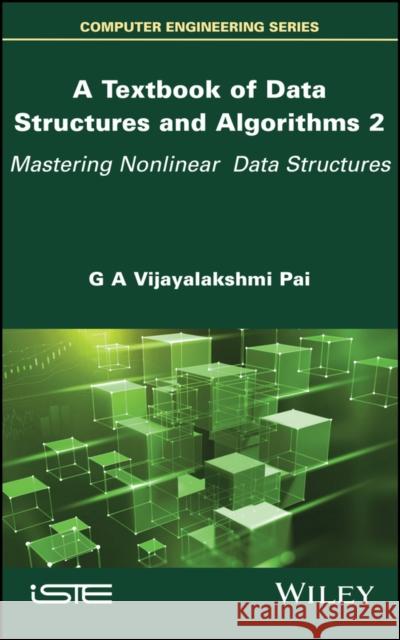 A Textbook of Data Structures and Algorithms, Volume 2: Mastering Nonlinear Data Structures G. A. Vijayalakshm 9781786308917 Wiley-Iste