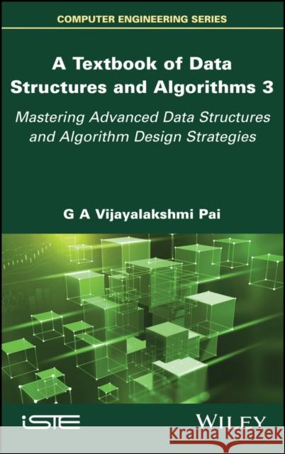 A Textbook of Data Structures and Algorithms, Volume 3: Mastering Advanced Data Structures and Algorithm Design Strategies G. A. Vijayalakshm 9781786308924 Wiley-Iste