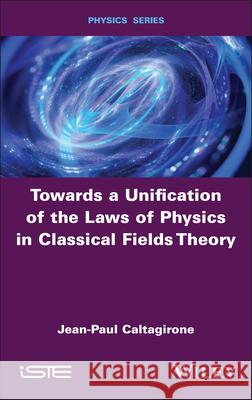 Towards a Unification of the Laws of Physics in Classical Fields Theory Jean-Paul (University of Bordeaux, France) Caltagirone 9781786309082 ISTE Ltd and John Wiley & Sons Inc