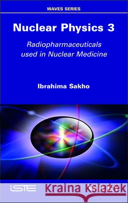 Nuclear Physics 3: Radiopharmaceuticals Used in Nuclear Medicine Ibrahima Sakho 9781786309938 Wiley-Iste