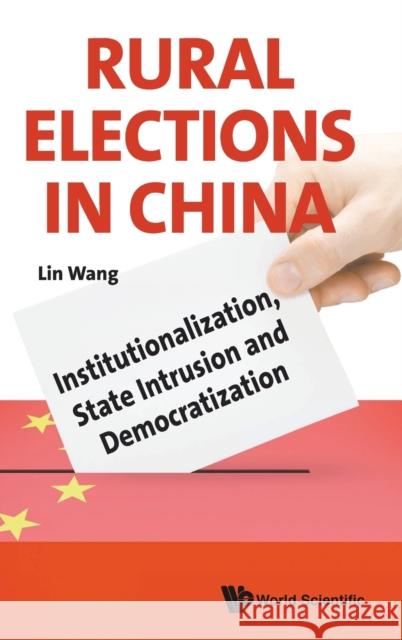 Rural Elections in China: Institutionalization, State Intrusion and Democratization Lin Wang 9781786341624 World Scientific Publishing Europe Ltd